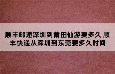 顺丰邮递深圳到莆田仙游要多久 顺丰快递从深圳到东莞要多久时间